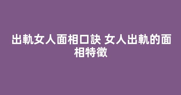 出軌女人面相口訣 女人出軌的面相特徵